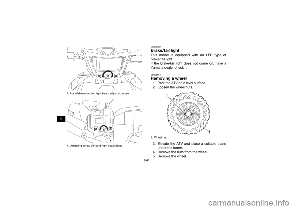 YAMAHA GRIZZLY 700 2021 Owners Manual 9-61
9
EBU26922Brake/tail lightThis model is equipped with an LED type of
brake/tail light.
If the brake/tail light does not come on, have a
Yamaha dealer check it.EBU25653Removing a wheel1. Park the YAMAHA GRIZZLY 700 2021 Owners Manual 9-61
9
EBU26922Brake/tail lightThis model is equipped with an LED type of
brake/tail light.
If the brake/tail light does not come on, have a
Yamaha dealer check it.EBU25653Removing a wheel1. Park the
