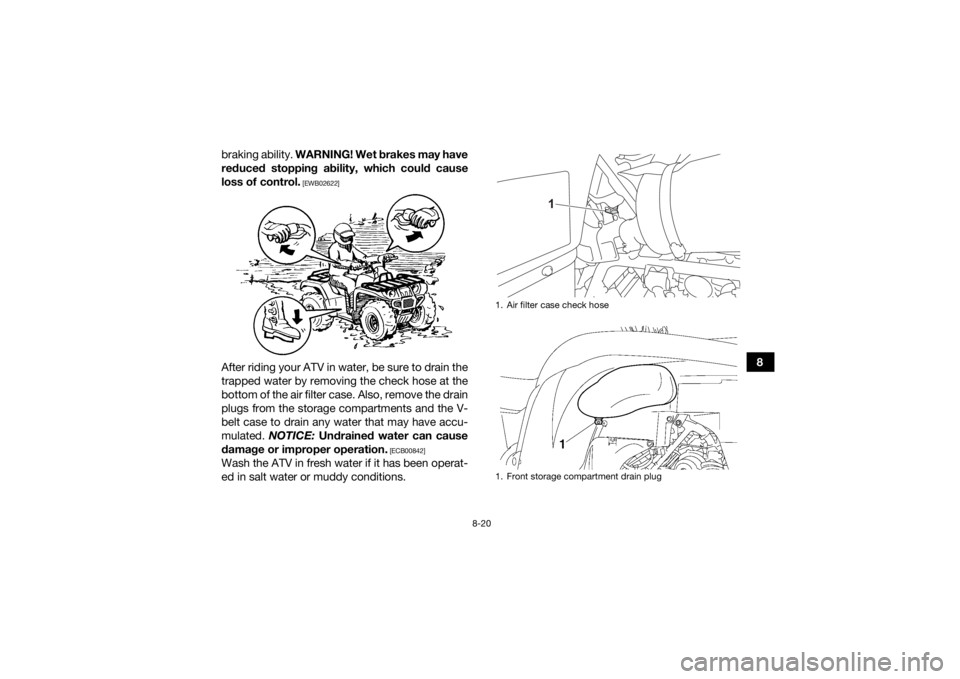 YAMAHA GRIZZLY 700 2021  Owners Manual 8-20
8
braking ability. 
WARNING! Wet brakes may have
reduced stopping ability, which could cause
loss of control.
 [EWB02622]
After riding your ATV in water, be sure to drain the
trapped water by rem