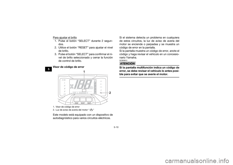 YAMAHA GRIZZLY 700 2021 Manuale de Empleo (in Spanish) 5-10
5Para ajustar el brillo
1. Pulse el botón “SELECT” durante 2 segun-
dos.
2. Utilice el botón “RESET” para ajustar el nivel de brillo.
3. Pulse el botón “SELECT” para confirmar el n YAMAHA GRIZZLY 700 2021 Manuale de Empleo (in Spanish) 5-10
5Para ajustar el brillo
1. Pulse el botón “SELECT” durante 2 segun-
dos.
2. Utilice el botón “RESET” para ajustar el nivel de brillo.
3. Pulse el botón “SELECT” para confirmar el n
