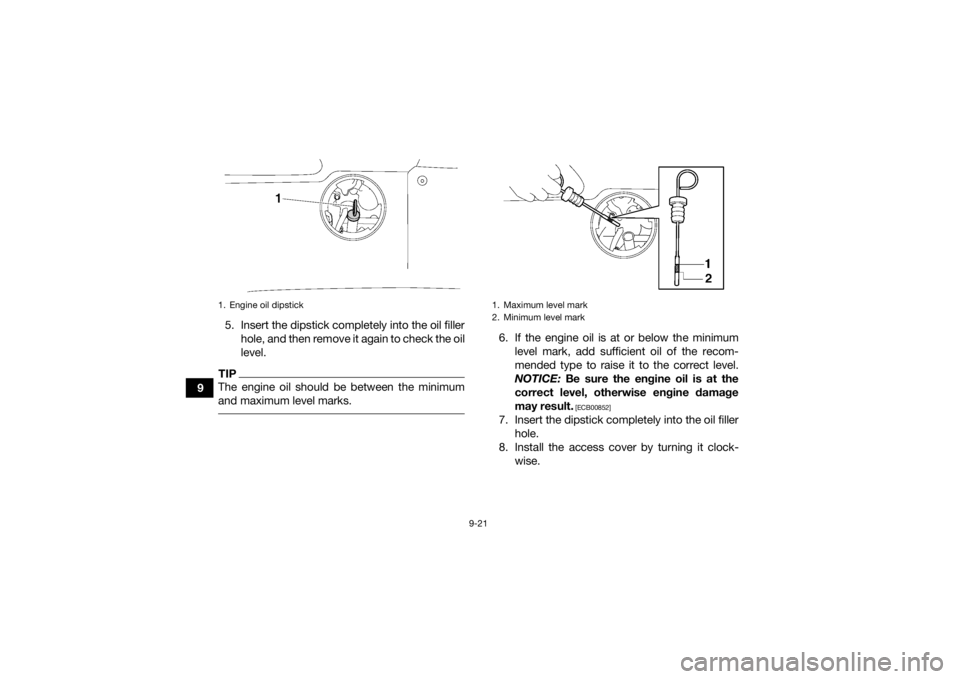 YAMAHA GRIZZLY 700 2020  Owners Manual 9-21
95. Insert the dipstick completely into the oil filler
hole, and then remove it again to check the oil
level.
TIPThe engine oil should be between the minimum
and maximum level marks. 
6. If the e