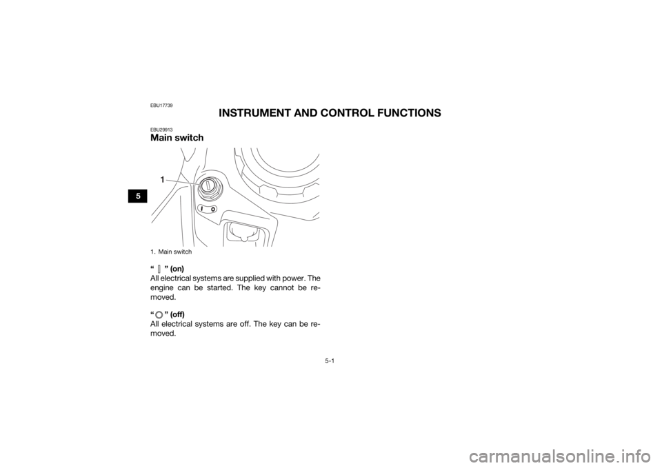 YAMAHA GRIZZLY 700 2020 Owners Guide 5-1
5
EBU17739
INSTRUMENT AND CONTROL FUNCTIONS
EBU29913Main switch“” (on)
All electrical systems are supplied with power. The
engine can be started. The key cannot be re-
moved.
“ ” (off)
All