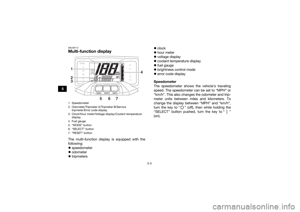 YAMAHA GRIZZLY 700 2020 Owners Guide 5-5
5
EBU38113Multi-function display The multi-function display is equipped with the
following:
speedometer
 odometer
 tripmeters 
clock
 hour meter
 voltage display
 coolant temp