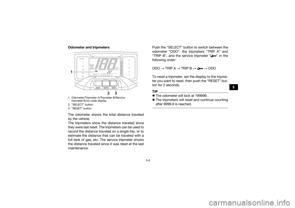 YAMAHA GRIZZLY 700 2020 Owners Guide 5-6
5
Odometer and tripmeters
The odometer shows the total distance traveled
by the vehicle.
The tripmeters show the distance traveled since
they were last reset. The tripmeters can be used to
record 