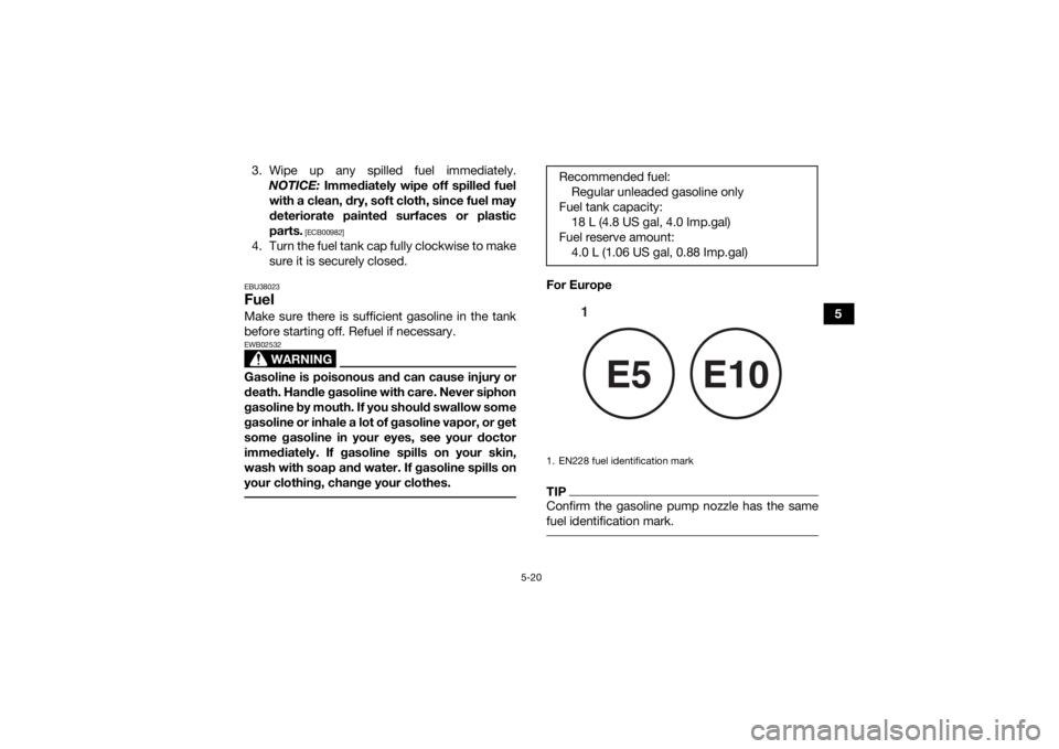 YAMAHA GRIZZLY 700 2020  Owners Manual 5-20
5
3. Wipe up any spilled fuel immediately.
NOTICE:  Immediately wipe off spilled fuel
with a clean, dry, soft cloth, since fuel may
deteriorate painted surfaces or plastic
parts.
 [ECB00982]
4. T
