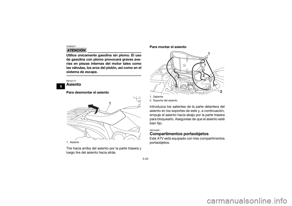YAMAHA GRIZZLY 700 2020  Manuale de Empleo (in Spanish) 5-22
5
ATENCIÓNSCB00071Utilice únicamente gasolina sin plomo. El uso
de gasolina con plomo provocará graves ave-
rías en piezas internas del motor tales como
las válvulas, los aros del pistón, a