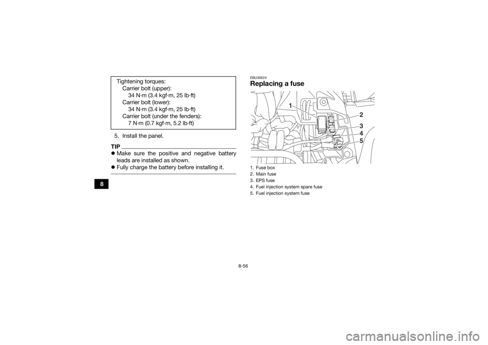 YAMAHA GRIZZLY 700 2019  Owners Manual 8-56
85. Install the panel.
TIP
Make sure the positive and negative battery
leads are installed as shown.
 Fully charge the battery before installing it. 
EBU30524Replacing a fuse
Tightening tor