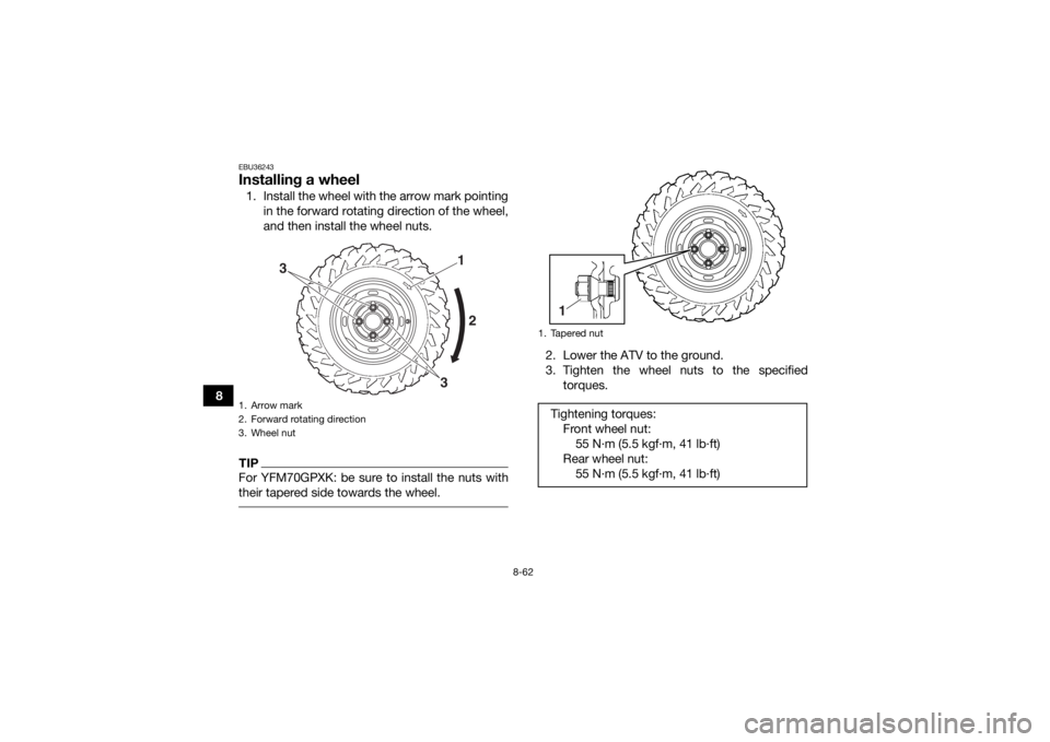 YAMAHA GRIZZLY 700 2019  Owners Manual 8-62
8
EBU36243Installing a wheel1. Install the wheel with the arrow mark pointingin the forward rotating direction of the wheel,
and then install the wheel nuts.TIPFor YFM70GPXK: be sure to install t