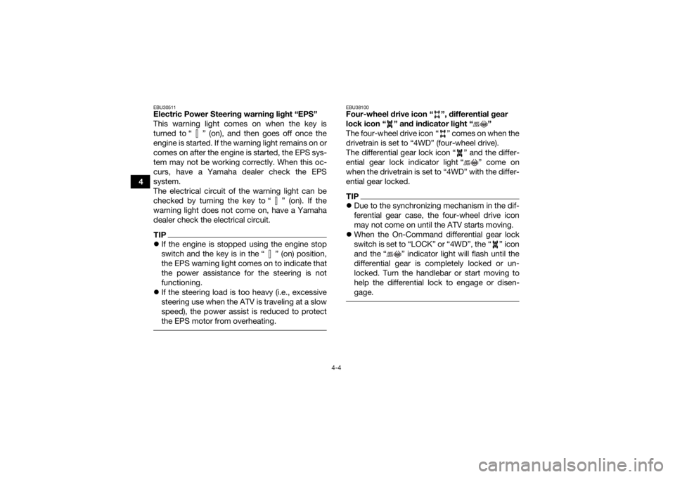 YAMAHA GRIZZLY 700 2019 Owners Guide 4-4
4
EBU30511Electric Power Steering warning light “EPS”
This warning light comes on when the key is
turned to “ ” (on), and then goes off once the
engine is started. If the warning light rem