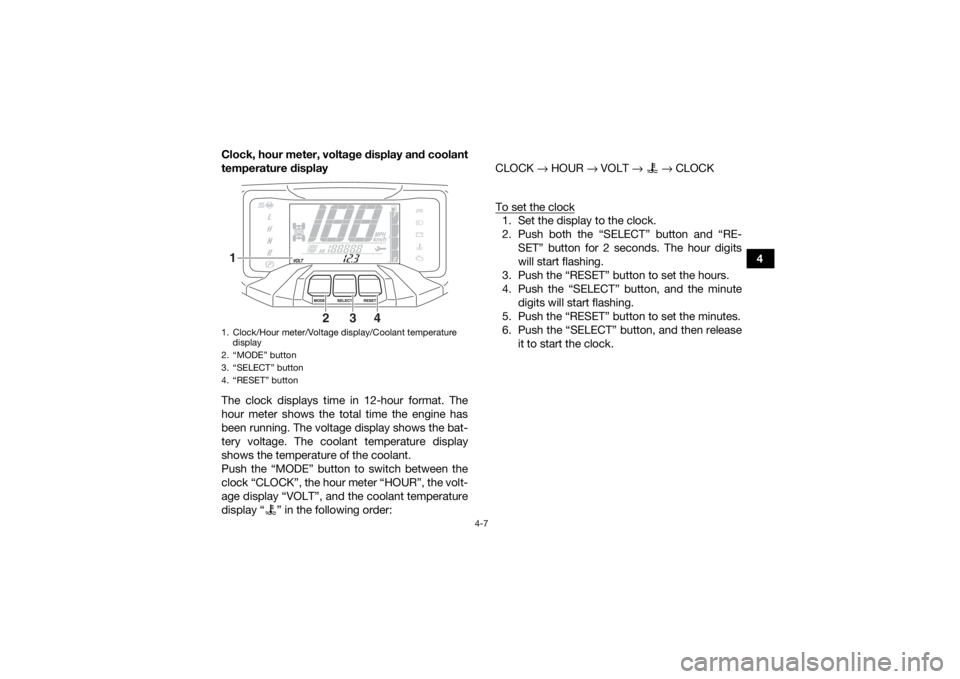YAMAHA GRIZZLY 700 2019 Owners Guide 4-7
4
Clock, hour meter, voltage display and coolant
temperature display
The clock displays time in 12-hour format. The
hour meter shows the total time the engine has
been running. The voltage display