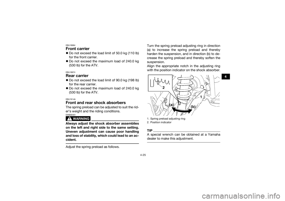 YAMAHA GRIZZLY 700 2019 Workshop Manual 4-25
4
EBU18964Front carrierDo not exceed the load limit of 50.0 kg (110 lb)
for the front carrier.
 Do not exceed the maximum load of 240.0 kg
(530 lb) for the ATV.EBU18974Rear carrierDo not