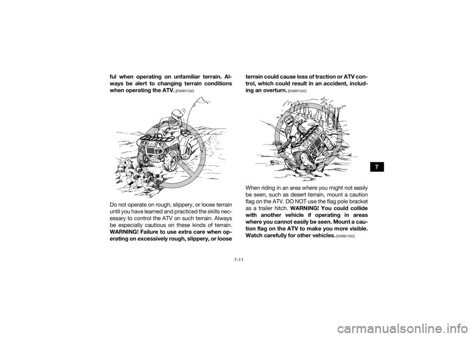YAMAHA GRIZZLY 700 2019 Manual Online 7-11
7
ful when operating on unfamiliar terrain. Al-
ways be alert to changing terrain conditions
when operating the ATV.
 [EWB01532]
Do not operate on rough, slippery, or loose terrain
until you have