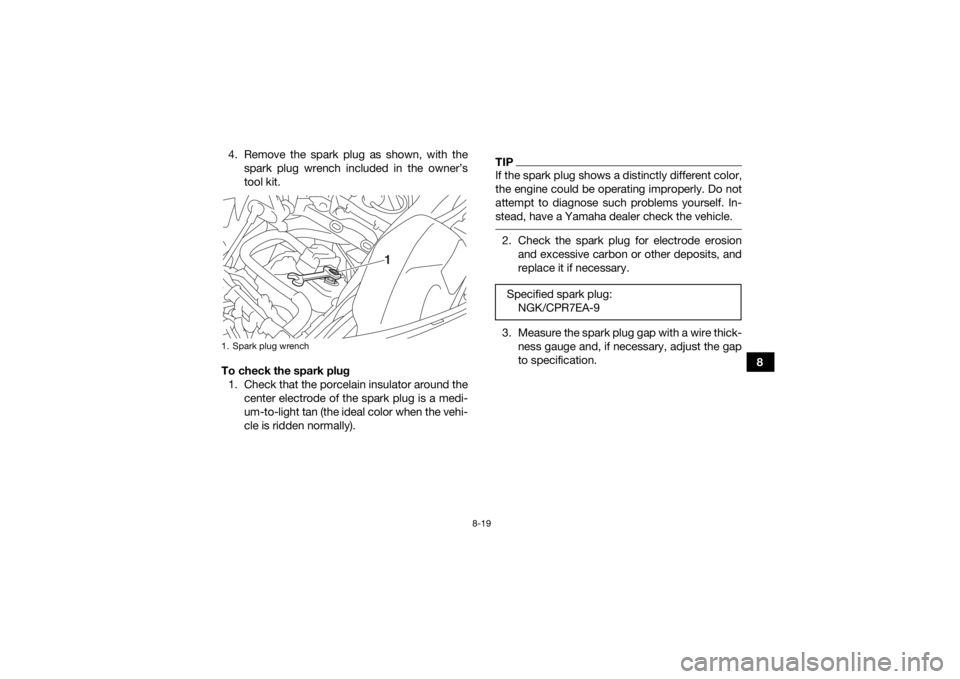 YAMAHA GRIZZLY 700 2018  Owners Manual 8-19
8
4. Remove the spark plug as shown, with the
spark plug wrench included in the owner’s
tool kit.
To check the spark plug 1. Check that the porcelain insulator around the center electrode of th