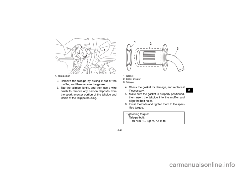 YAMAHA GRIZZLY 700 2018  Owners Manual 8-41
8
2. Remove the tailpipe by pulling it out of the
muffler, and then remove the gasket.
3. Tap the tailpipe lightly, and then use a wire brush to remove any carbon deposits from
the spark arrester
