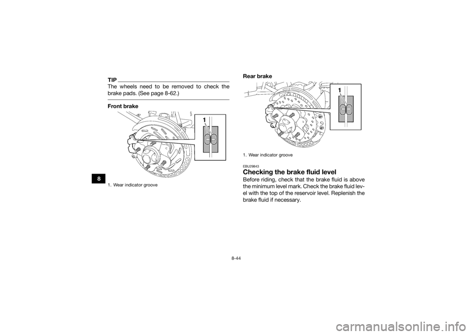 YAMAHA GRIZZLY 700 2018  Owners Manual 8-44
8
TIPThe wheels need to be removed to check the
brake pads. (See page 8-62.) Front brakeRear brake
EBU29843Checking the brake fluid levelBefore riding, check that the brake fluid is above
the min