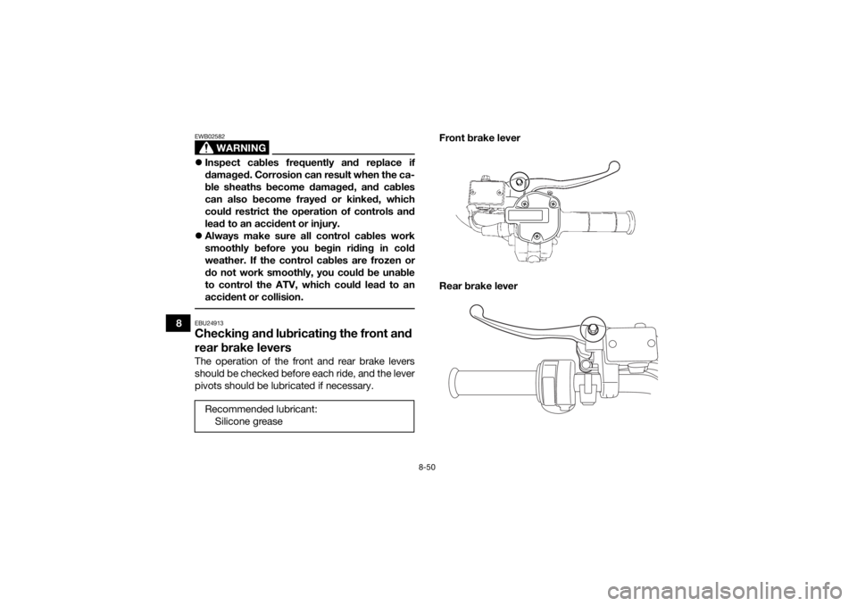 YAMAHA GRIZZLY 700 2018 Owners Manual 8-50
8
WARNING
EWB02582Inspect cables frequently and replace if
damaged. Corrosion can result when the ca-
ble sheaths become damaged, and cables
can also become frayed or kinked, which
could restr YAMAHA GRIZZLY 700 2018 Owners Manual 8-50
8
WARNING
EWB02582Inspect cables frequently and replace if
damaged. Corrosion can result when the ca-
ble sheaths become damaged, and cables
can also become frayed or kinked, which
could restr