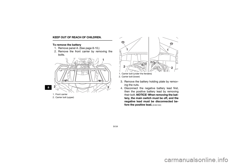 YAMAHA GRIZZLY 700 2018 Owners Manual 8-54
8KEEP OUT OF REACH OF CHILDREN.
To remove the battery
1. Remove panel A. (See page 8-10.)
2. Remove the front carrier by removing the bolts.
3. Remove the battery holding plate by remov-ing the YAMAHA GRIZZLY 700 2018 Owners Manual 8-54
8KEEP OUT OF REACH OF CHILDREN.
To remove the battery
1. Remove panel A. (See page 8-10.)
2. Remove the front carrier by removing the bolts.
3. Remove the battery holding plate by remov-ing the