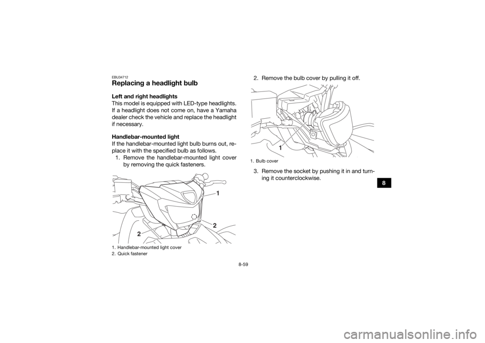 YAMAHA GRIZZLY 700 2018  Owners Manual 8-59
8
EBU34712Replacing a headlight bulbLeft and right headlights
This model is equipped with LED-type headlights.
If a headlight does not come on, have a Yamaha
dealer check the vehicle and replace 