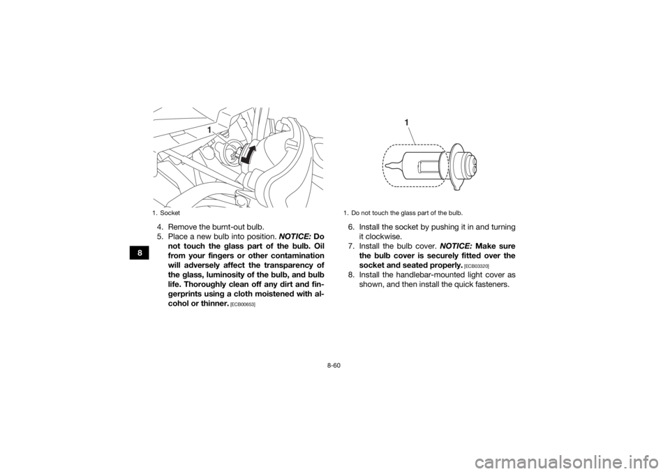 YAMAHA GRIZZLY 700 2018  Owners Manual 8-60
84. Remove the burnt-out bulb.
5. Place a new bulb into position. 
NOTICE: Do
not touch the glass part of the bulb. Oil
from your fingers or other contamination
will adversely affect the transpar