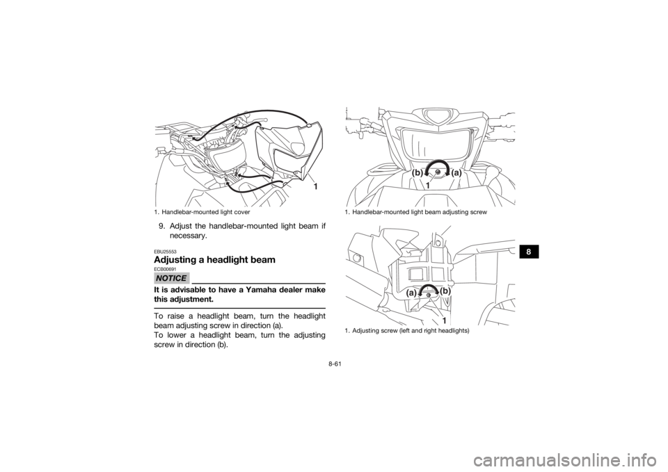 YAMAHA GRIZZLY 700 2018  Owners Manual 8-61
8
9. Adjust the handlebar-mounted light beam if
necessary.
EBU25553Adjusting a headlight beamNOTICEECB00691It is advisable to have a Yamaha dealer make
this adjustment. To raise a headlight beam,