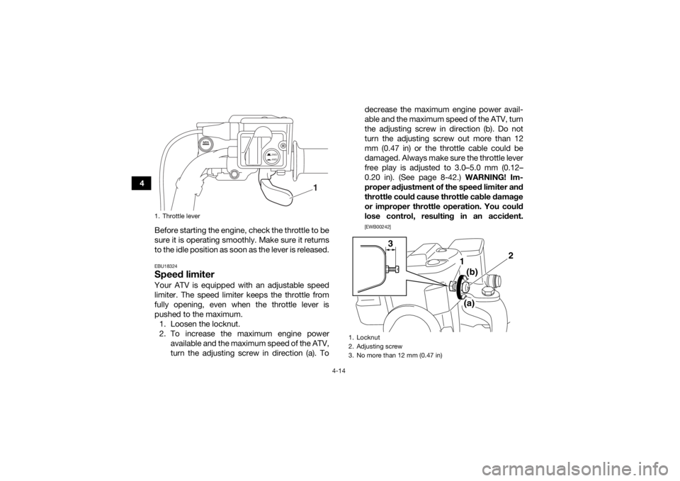 YAMAHA GRIZZLY 700 2018 Service Manual 4-14
4Before starting the engine, check the throttle to be
sure it is operating smoothly. Make sure it returns
to the idle position as soon as the lever is released.
EBU18324Speed limiterYour ATV is e YAMAHA GRIZZLY 700 2018 Service Manual 4-14
4Before starting the engine, check the throttle to be
sure it is operating smoothly. Make sure it returns
to the idle position as soon as the lever is released.
EBU18324Speed limiterYour ATV is e