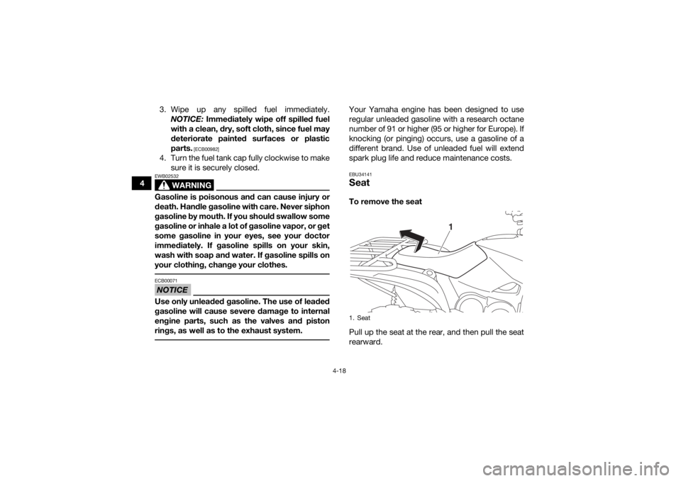 YAMAHA GRIZZLY 700 2018  Owners Manual 4-18
43. Wipe up any spilled fuel immediately.
NOTICE:  Immediately wipe off spilled fuel
with a clean, dry, soft cloth, since fuel may
deteriorate painted surfaces or plastic
parts.
 [ECB00982]
4. Tu