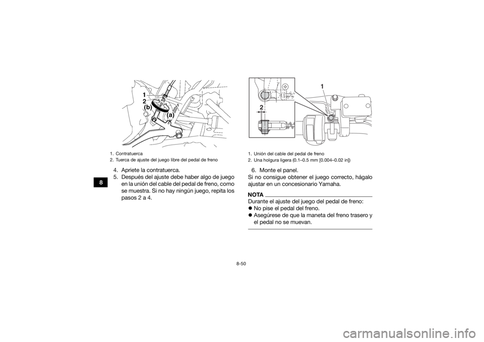 YAMAHA GRIZZLY 700 2018 Manuale de Empleo (in Spanish) 8-50
84. Apriete la contratuerca.
5. Después del ajuste debe haber algo de juego
en la unión del cable del pedal de freno, como
se muestra. Si no hay ningún juego, repita los
pasos 2 a 4. 6. Monte YAMAHA GRIZZLY 700 2018 Manuale de Empleo (in Spanish) 8-50
84. Apriete la contratuerca.
5. Después del ajuste debe haber algo de juego
en la unión del cable del pedal de freno, como
se muestra. Si no hay ningún juego, repita los
pasos 2 a 4. 6. Monte