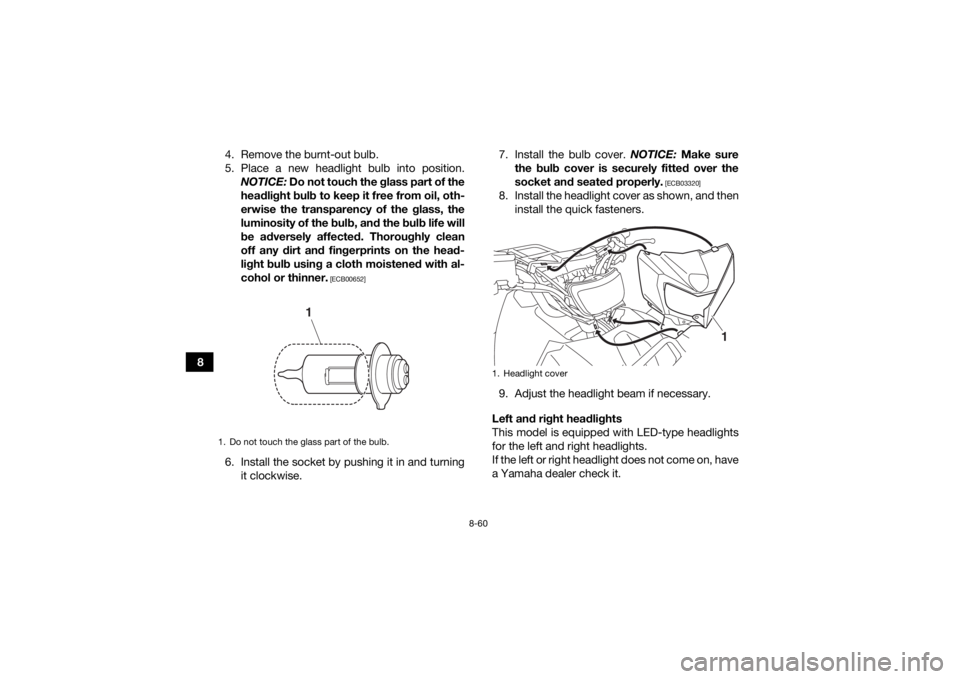 YAMAHA GRIZZLY 700 2017 Owners Manual 8-60
84. Remove the burnt-out bulb.
5. Place a new headlight bulb into position.
NOTICE: Do not touch the glass part of the
headlight bulb to keep it free from oil, oth-
erwise the transparency of th YAMAHA GRIZZLY 700 2017 Owners Manual 8-60
84. Remove the burnt-out bulb.
5. Place a new headlight bulb into position.
NOTICE: Do not touch the glass part of the
headlight bulb to keep it free from oil, oth-
erwise the transparency of th