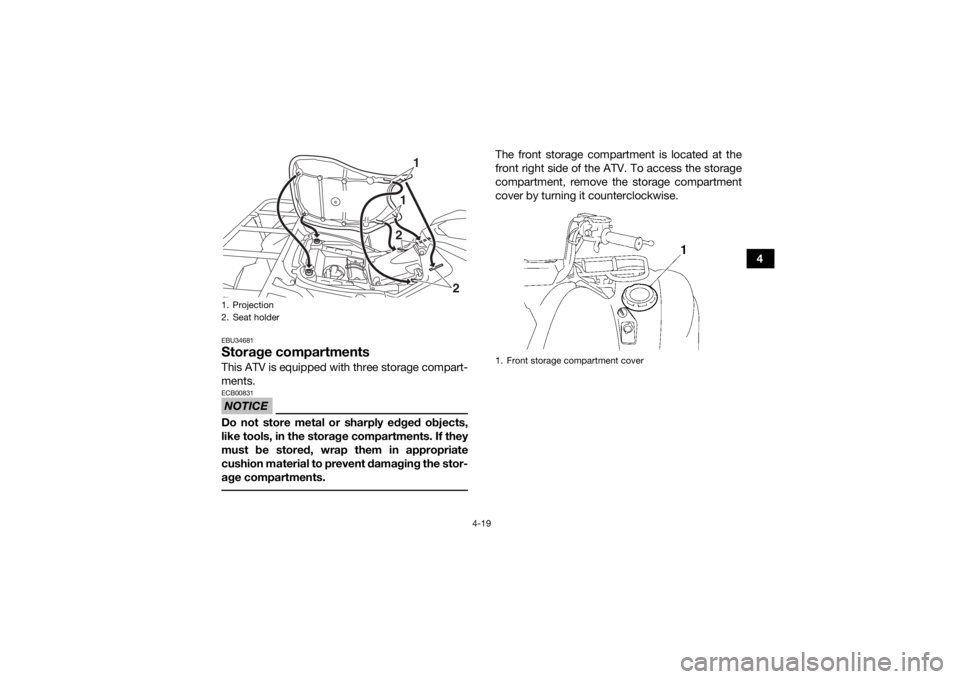 YAMAHA GRIZZLY 700 2017 Workshop Manual 4-19
4
EBU34681Storage compartmentsThis ATV is equipped with three storage compart-
ments.NOTICEECB00831Do not store metal or sharply edged objects,
like tools, in the storage compartments. If they
mu