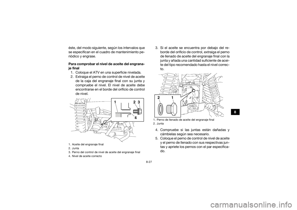 YAMAHA GRIZZLY 700 2017 Manuale de Empleo (in Spanish) 8-27
8
éste, del modo siguiente, según los intervalos que
se especifican en el cuadro de mantenimiento pe-
riódico y engrase.
Para comprobar el nivel de aceite del engrana-
je final
1. Coloque el A YAMAHA GRIZZLY 700 2017 Manuale de Empleo (in Spanish) 8-27
8
éste, del modo siguiente, según los intervalos que
se especifican en el cuadro de mantenimiento pe-
riódico y engrase.
Para comprobar el nivel de aceite del engrana-
je final
1. Coloque el A