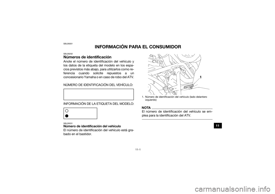 YAMAHA GRIZZLY 700 2017 Manuale de Empleo (in Spanish) 11-1
11
SBU26001
INFORMACIÓN PARA EL CONSUMIDOR
SBU28202Números de identificaciónAnote el número de identificación del vehículo y
los datos de la etiqueta del modelo en los espa-
cios previstos YAMAHA GRIZZLY 700 2017 Manuale de Empleo (in Spanish) 11-1
11
SBU26001
INFORMACIÓN PARA EL CONSUMIDOR
SBU28202Números de identificaciónAnote el número de identificación del vehículo y
los datos de la etiqueta del modelo en los espa-
cios previstos