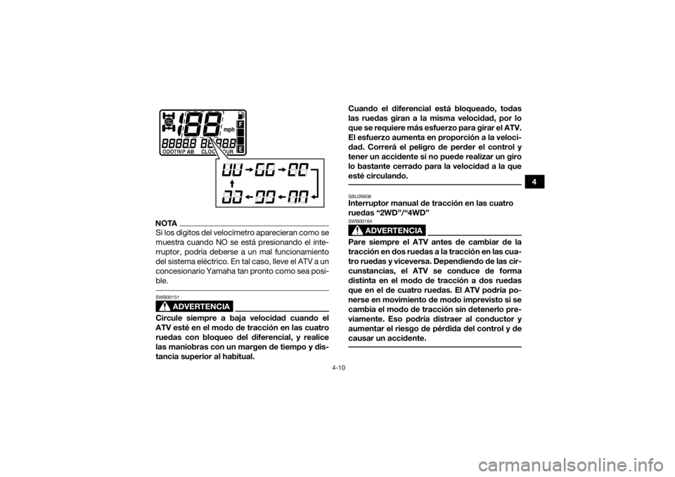 YAMAHA GRIZZLY 700 2017  Manuale de Empleo (in Spanish) 4-10
4
NOTASi los dígitos del velocímetro aparecieran como se
muestra cuando NO se está presionando el inte-
rruptor, podría deberse a un mal funcionamiento
del sistema eléctrico. En tal caso, ll