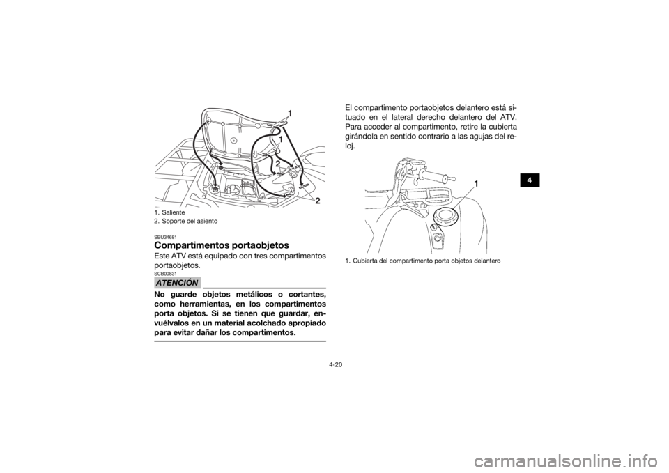 YAMAHA GRIZZLY 700 2017 Manuale de Empleo (in Spanish) 4-20
4
SBU34681Compartimentos portaobjetosEste ATV está equipado con tres compartimentos
portaobjetos.ATENCIÓNSCB00831No guarde objetos metálicos o cortantes,
como herramientas, en los compartiment YAMAHA GRIZZLY 700 2017 Manuale de Empleo (in Spanish) 4-20
4
SBU34681Compartimentos portaobjetosEste ATV está equipado con tres compartimentos
portaobjetos.ATENCIÓNSCB00831No guarde objetos metálicos o cortantes,
como herramientas, en los compartiment