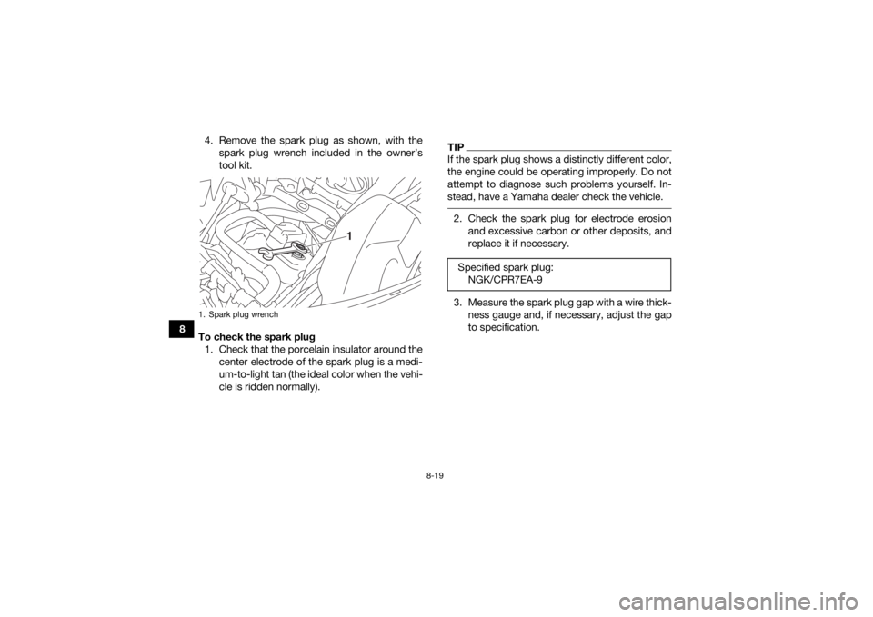 YAMAHA GRIZZLY 700 2016 User Guide 8-19
84. Remove the spark plug as shown, with the
spark plug wrench included in the owner’s
tool kit.
To check the spark plug 1. Check that the porcelain insulator around the center electrode of the YAMAHA GRIZZLY 700 2016 User Guide 8-19
84. Remove the spark plug as shown, with the
spark plug wrench included in the owner’s
tool kit.
To check the spark plug 1. Check that the porcelain insulator around the center electrode of the