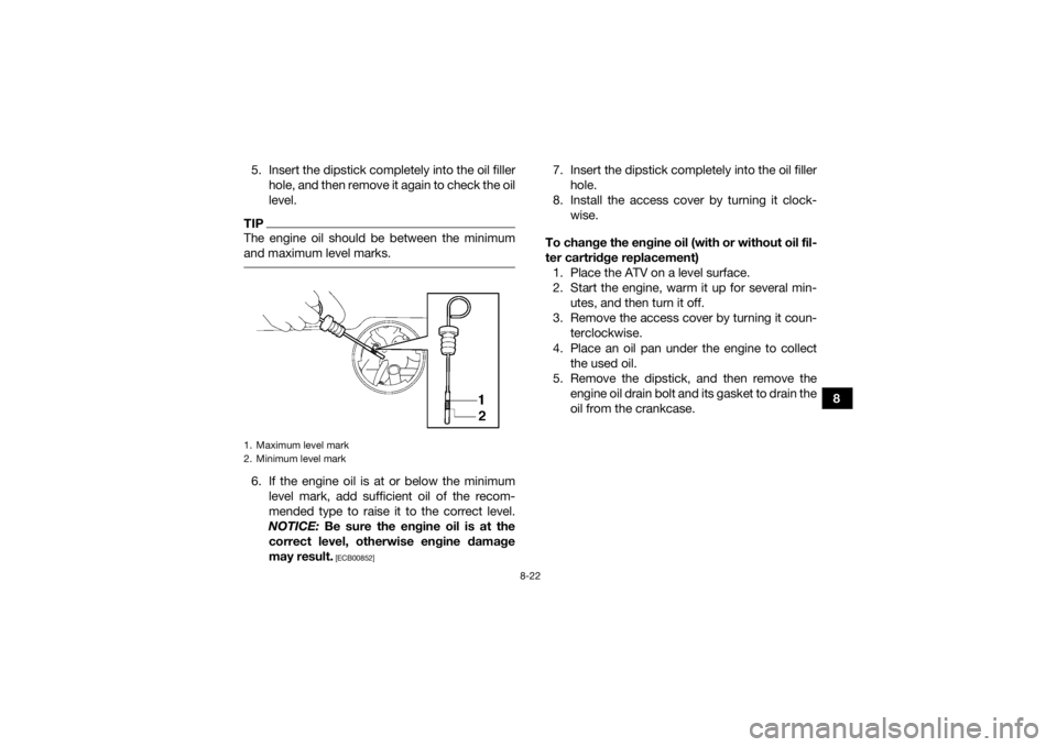 YAMAHA GRIZZLY 700 2016  Owners Manual 8-22
8
5. Insert the dipstick completely into the oil filler
hole, and then remove it again to check the oil
level.
TIPThe engine oil should be between the minimum
and maximum level marks. 6. If the e