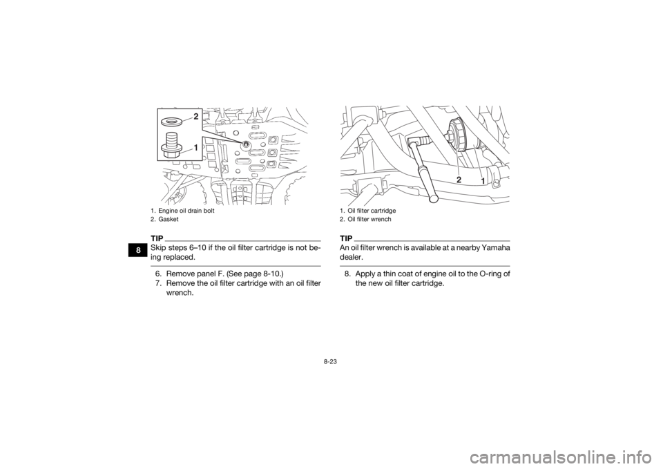 YAMAHA GRIZZLY 700 2016 Owners Manual 8-23
8
TIPSkip steps 6–10 if the oil filter cartridge is not be-
ing replaced. 6. Remove panel F. (See page 8-10.)
7. Remove the oil filter cartridge with an oil filterwrench.
TIPAn oil filter wrenc YAMAHA GRIZZLY 700 2016 Owners Manual 8-23
8
TIPSkip steps 6–10 if the oil filter cartridge is not be-
ing replaced. 6. Remove panel F. (See page 8-10.)
7. Remove the oil filter cartridge with an oil filterwrench.
TIPAn oil filter wrenc