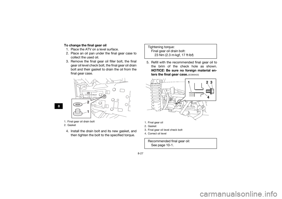 YAMAHA GRIZZLY 700 2016 Owners Manual 8-27
8To change the final gear oil
1. Place the ATV on a level surface.
2. Place an oil pan under the final gear case to collect the used oil.
3. Remove the final gear oil filler bolt, the final gear YAMAHA GRIZZLY 700 2016 Owners Manual 8-27
8To change the final gear oil
1. Place the ATV on a level surface.
2. Place an oil pan under the final gear case to collect the used oil.
3. Remove the final gear oil filler bolt, the final gear