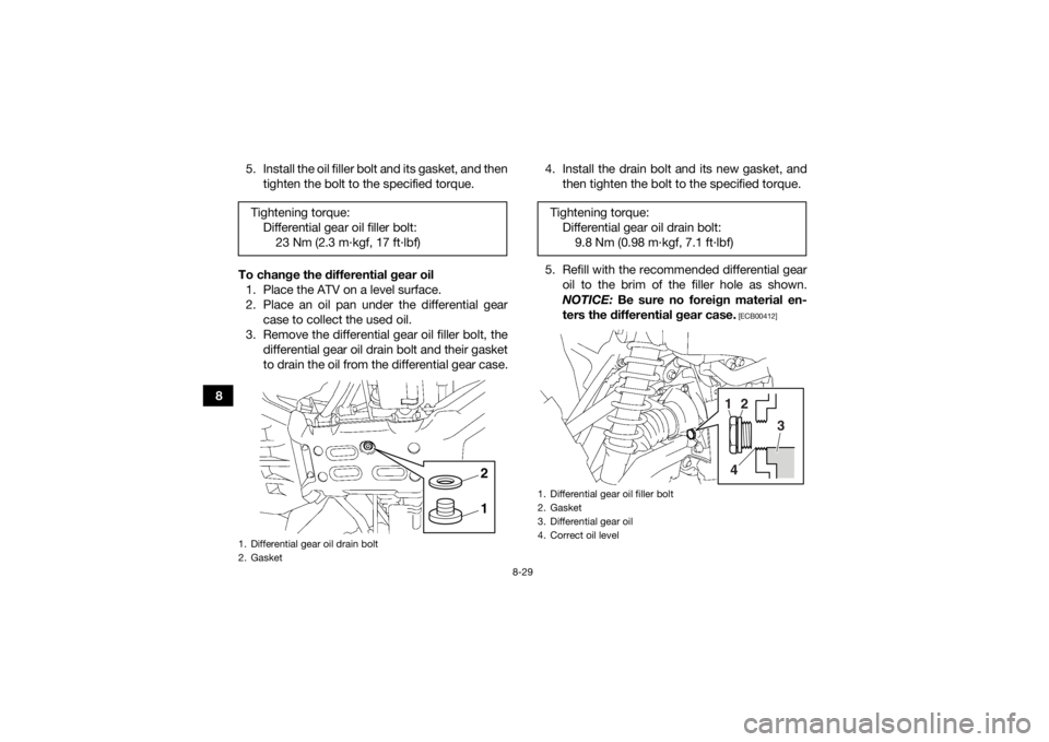 YAMAHA GRIZZLY 700 2016 Owners Manual 8-29
85. Install the oil filler bolt and its gasket, and then
tighten the bolt to the specified torque.
To change the differential gear oil 1. Place the ATV on a level surface.
2. Place an oil pan und YAMAHA GRIZZLY 700 2016 Owners Manual 8-29
85. Install the oil filler bolt and its gasket, and then
tighten the bolt to the specified torque.
To change the differential gear oil 1. Place the ATV on a level surface.
2. Place an oil pan und
