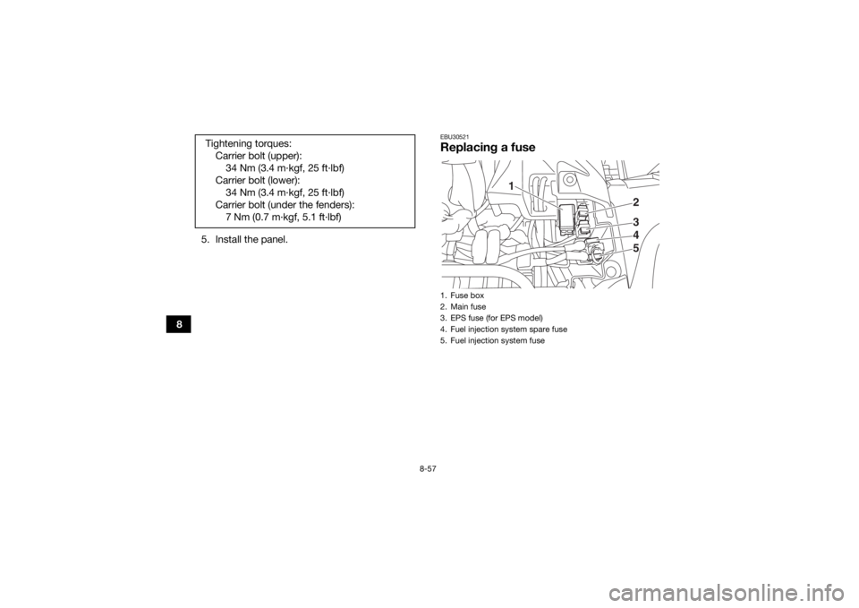 YAMAHA GRIZZLY 700 2016 Owners Manual 8-57
85. Install the panel.
EBU30521Replacing a fuse
Tightening torques:
Carrier bolt (upper):34 Nm (3.4 m·kgf, 25 ft·lbf)
Carrier bolt (lower): 34 Nm (3.4 m·kgf, 25 ft·lbf)
Carrier bolt (under th YAMAHA GRIZZLY 700 2016 Owners Manual 8-57
85. Install the panel.
EBU30521Replacing a fuse
Tightening torques:
Carrier bolt (upper):34 Nm (3.4 m·kgf, 25 ft·lbf)
Carrier bolt (lower): 34 Nm (3.4 m·kgf, 25 ft·lbf)
Carrier bolt (under th