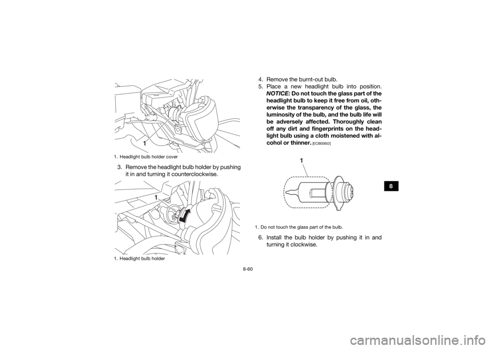 YAMAHA GRIZZLY 700 2016 Owners Manual 8-60
8
3. Remove the headlight bulb holder by pushing
it in and turning it counterclockwise. 4. Remove the burnt-out bulb.
5. Place a new headlight bulb into position.
NOTICE: Do not touch the glass YAMAHA GRIZZLY 700 2016 Owners Manual 8-60
8
3. Remove the headlight bulb holder by pushing
it in and turning it counterclockwise. 4. Remove the burnt-out bulb.
5. Place a new headlight bulb into position.
NOTICE: Do not touch the glass