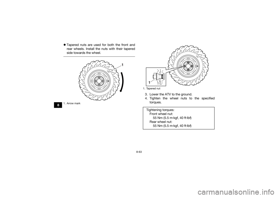 YAMAHA GRIZZLY 700 2016 Owners Manual 8-63
8
Tapered nuts are used for both the front and
rear wheels. Install the nuts with their tapered
side towards the wheel.
3. Lower the ATV to the ground.
4. Tighten the wheel nuts to the speci YAMAHA GRIZZLY 700 2016 Owners Manual 8-63
8
Tapered nuts are used for both the front and
rear wheels. Install the nuts with their tapered
side towards the wheel.
3. Lower the ATV to the ground.
4. Tighten the wheel nuts to the speci