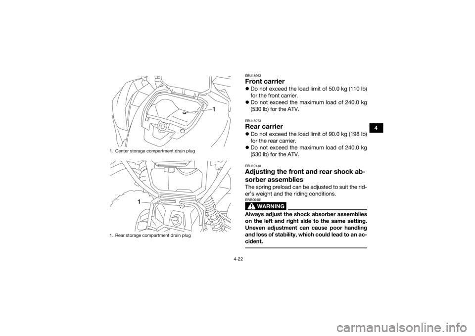 YAMAHA GRIZZLY 700 2016 Workshop Manual 4-22
4
EBU18963Front carrierDo not exceed the load limit of 50.0 kg (110 lb)
for the front carrier.
 Do not exceed the maximum load of 240.0 kg
(530 lb) for the ATV.EBU18973Rear carrierDo not