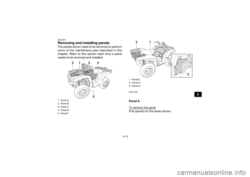 YAMAHA GRIZZLY 700 2015  Owners Manual 8-10
8
EBU23091Removing and installing panelsThe panels shown need to be removed to perform
some of the maintenance jobs described in this
chapter. Refer to this section each time a panel
needs to be 
