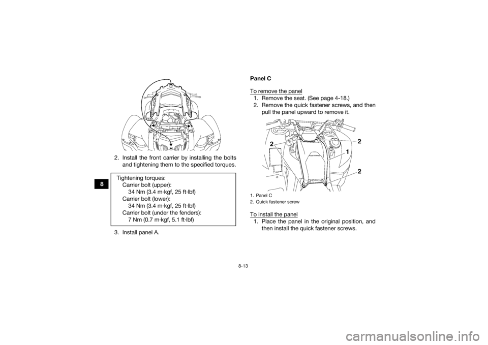 YAMAHA GRIZZLY 700 2015  Owners Manual 8-13
82. Install the front carrier by installing the bolts
and tightening them to the specified torques.
3. Install panel A. Panel C
To remove the panel
1. Remove the seat. (See page 4-18.)
2. Remove 
