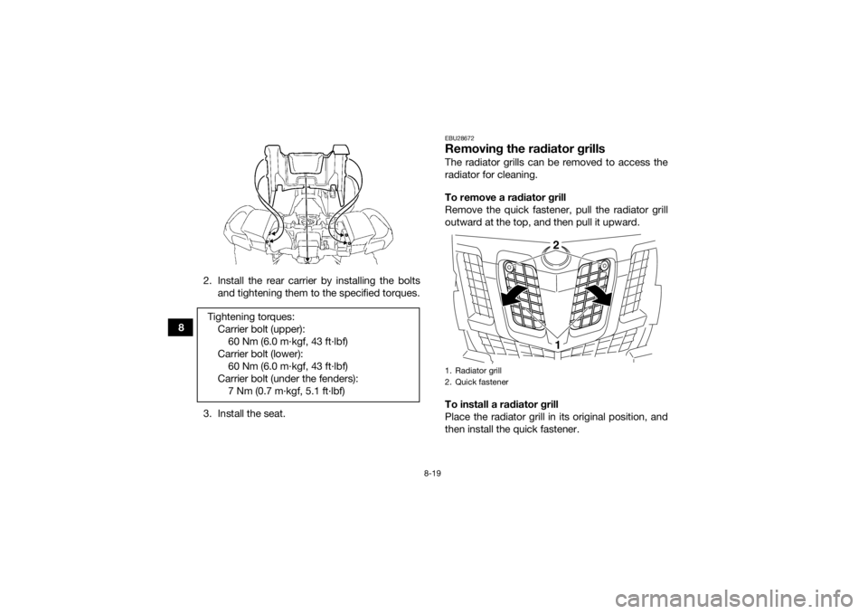 YAMAHA GRIZZLY 700 2015  Owners Manual 8-19
82. Install the rear carrier by installing the bolts
and tightening them to the specified torques.
3. Install the seat.
EBU28672Removing the radiator grillsThe radiator grills can be removed to a