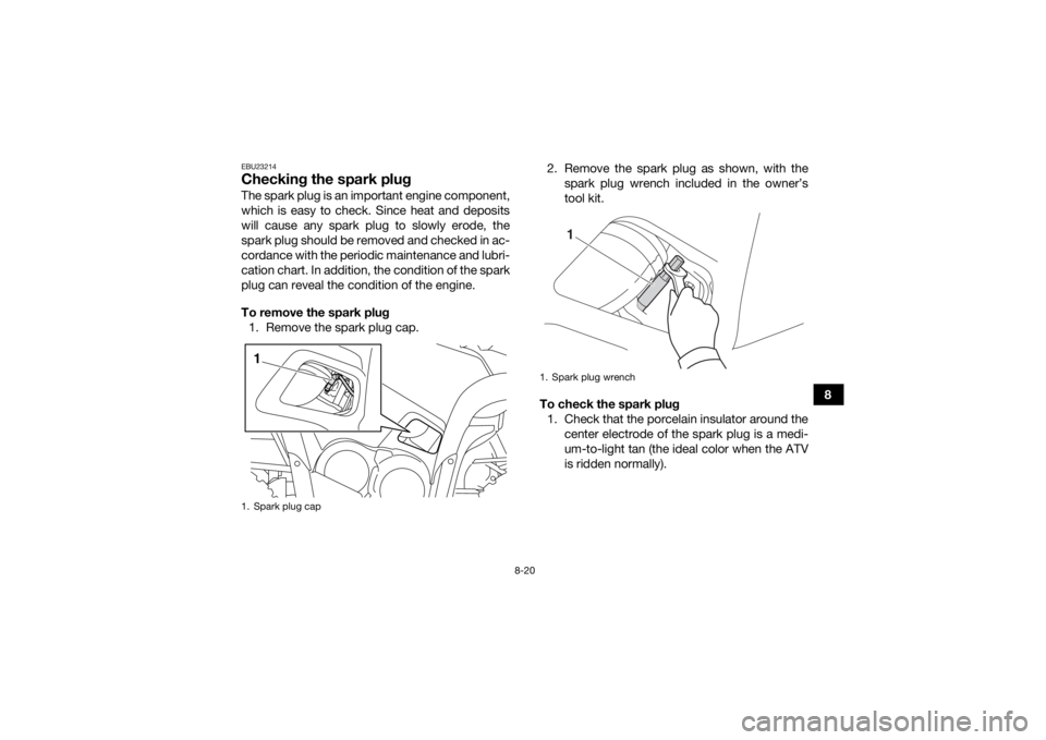 YAMAHA GRIZZLY 700 2015 Owners Manual 8-20
8
EBU23214Checking the spark plugThe spark plug is an important engine component,
which is easy to check. Since heat and deposits
will cause any spark plug to slowly erode, the
spark plug should YAMAHA GRIZZLY 700 2015 Owners Manual 8-20
8
EBU23214Checking the spark plugThe spark plug is an important engine component,
which is easy to check. Since heat and deposits
will cause any spark plug to slowly erode, the
spark plug should