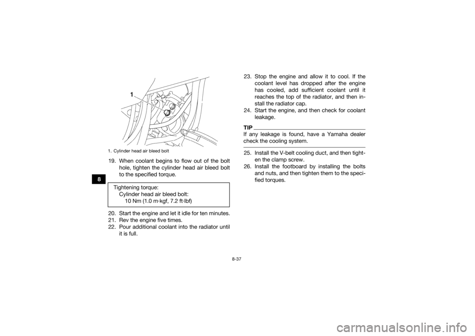 YAMAHA GRIZZLY 700 2015 Owners Manual 8-37
819. When coolant begins to flow out of the bolt
hole, tighten the cylinder head air bleed bolt
to the specified torque.
20. Start the engine and let it idle for ten minutes.
21. Rev the engine f YAMAHA GRIZZLY 700 2015 Owners Manual 8-37
819. When coolant begins to flow out of the bolt
hole, tighten the cylinder head air bleed bolt
to the specified torque.
20. Start the engine and let it idle for ten minutes.
21. Rev the engine f