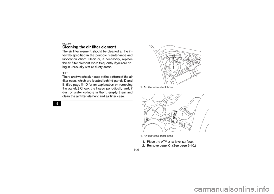 YAMAHA GRIZZLY 700 2015 Owners Manual 8-39
8
EBU27808Cleaning the air filter elementThe air filter element should be cleaned at the in-
tervals specified in the periodic maintenance and
lubrication chart. Clean or, if necessary, replace
t YAMAHA GRIZZLY 700 2015 Owners Manual 8-39
8
EBU27808Cleaning the air filter elementThe air filter element should be cleaned at the in-
tervals specified in the periodic maintenance and
lubrication chart. Clean or, if necessary, replace
t