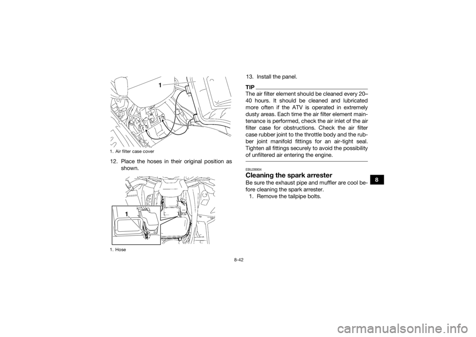 YAMAHA GRIZZLY 700 2015 Owners Manual 8-42
8
12. Place the hoses in their original position as
shown. 13. Install the panel.
TIPThe air filter element should be cleaned every 20–
40 hours. It should be cleaned and lubricated
more often YAMAHA GRIZZLY 700 2015 Owners Manual 8-42
8
12. Place the hoses in their original position as
shown. 13. Install the panel.
TIPThe air filter element should be cleaned every 20–
40 hours. It should be cleaned and lubricated
more often