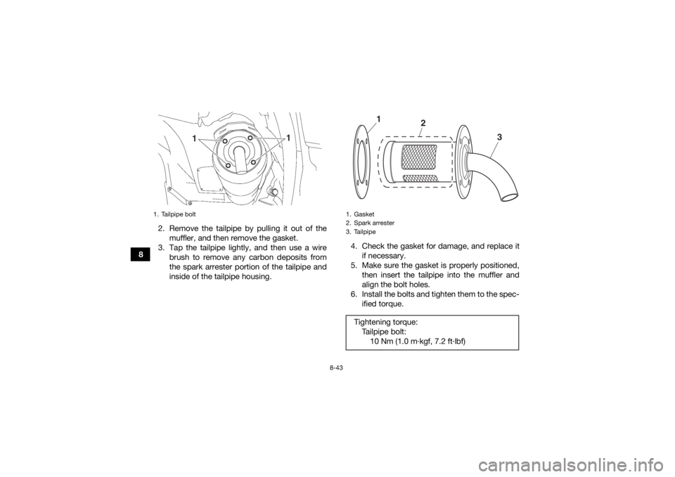 YAMAHA GRIZZLY 700 2015 Owners Manual 8-43
82. Remove the tailpipe by pulling it out of the
muffler, and then remove the gasket.
3. Tap the tailpipe lightly, and then use a wire brush to remove any carbon deposits from
the spark arrester YAMAHA GRIZZLY 700 2015 Owners Manual 8-43
82. Remove the tailpipe by pulling it out of the
muffler, and then remove the gasket.
3. Tap the tailpipe lightly, and then use a wire brush to remove any carbon deposits from
the spark arrester
