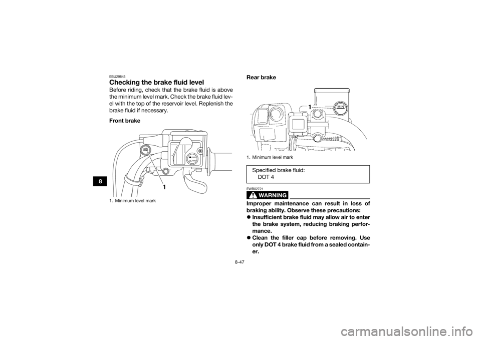 YAMAHA GRIZZLY 700 2015 Owners Manual 8-47
8
EBU29843Checking the brake fluid levelBefore riding, check that the brake fluid is above
the minimum level mark. Check the brake fluid lev-
el with the top of the reservoir level. Replenish the YAMAHA GRIZZLY 700 2015 Owners Manual 8-47
8
EBU29843Checking the brake fluid levelBefore riding, check that the brake fluid is above
the minimum level mark. Check the brake fluid lev-
el with the top of the reservoir level. Replenish the